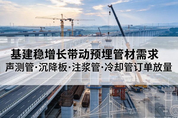 和平区基建稳增长带动预埋监测管材需求，声测管、沉降板、注浆管订单持续放量